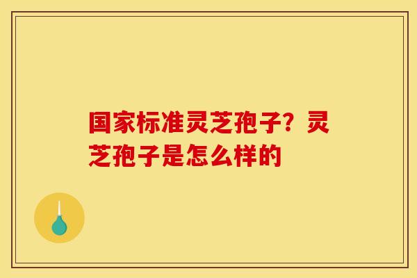 国家标准灵芝孢子？灵芝孢子是怎么样的