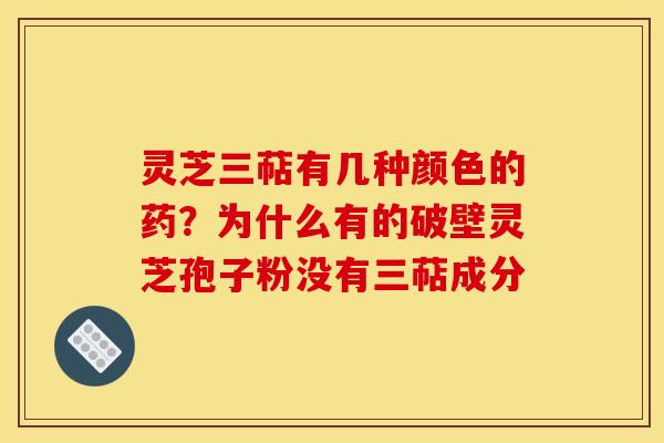 灵芝三萜有几种颜色的药?为什么有的破壁灵芝孢子粉没有三萜成分