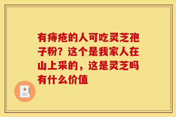 有痔疮的人可吃灵芝孢子粉？这个是我家人在山上采的，这是灵芝吗有什么价值