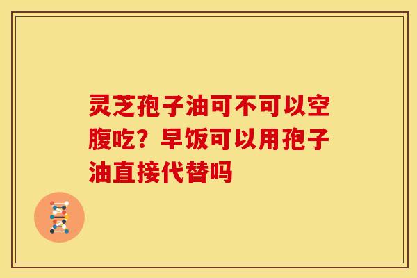 灵芝孢子油可不可以空腹吃?早饭可以用孢子油直接代替吗