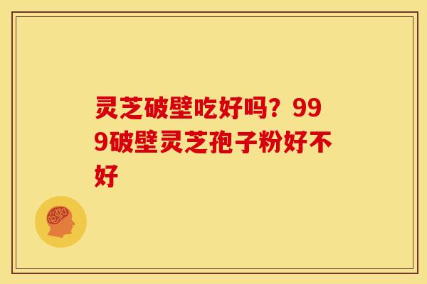 灵芝破壁吃好吗?999破壁灵芝孢子粉好不好