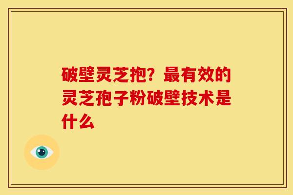 破壁灵芝抱?最有效的灵芝孢子粉破壁技术是什么