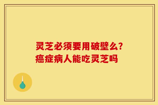 灵芝必须要用破壁么?癌症病人能吃灵芝吗