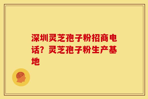 深圳灵芝孢子粉招商电话?灵芝孢子粉生产基地