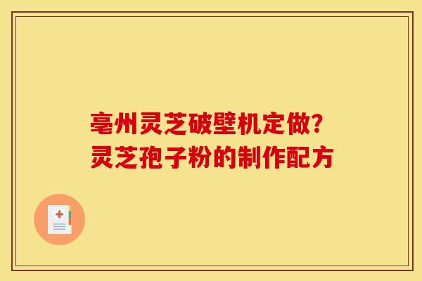亳州灵芝破壁机定做？灵芝孢子粉的制作配方