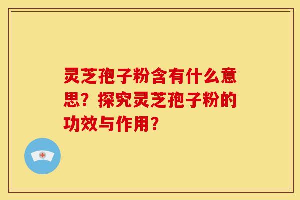 灵芝孢子粉含有什么意思？探究灵芝孢子粉的功效与作用？