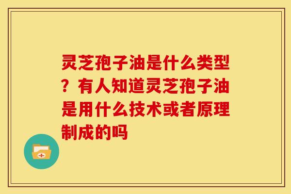 灵芝孢子油是什么类型？有人知道灵芝孢子油是用什么技术或者原理制成的吗