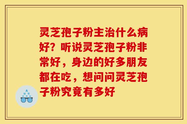 灵芝孢子粉主治什么病好?听说灵芝孢子粉非常好,身边的好多朋友都在吃,想问问灵芝孢子粉究竟有多好
