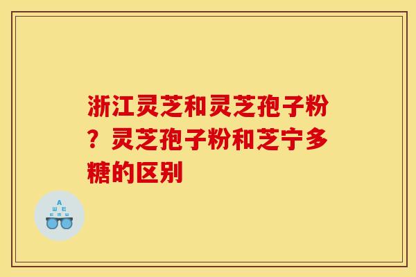 浙江灵芝和灵芝孢子粉？灵芝孢子粉和芝宁多糖的区别