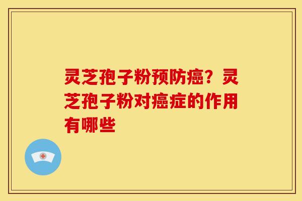 灵芝孢子粉预防癌?灵芝孢子粉对癌症的作用有哪些