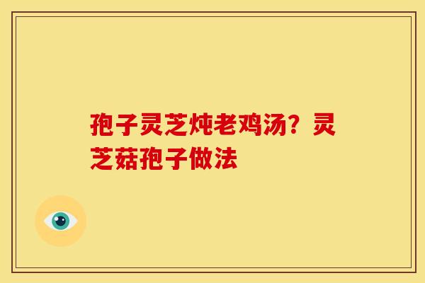 孢子灵芝炖老鸡汤?灵芝菇孢子做法