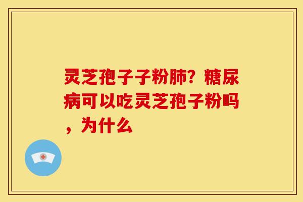 灵芝孢子子粉肺?糖尿病可以吃灵芝孢子粉吗,为什么