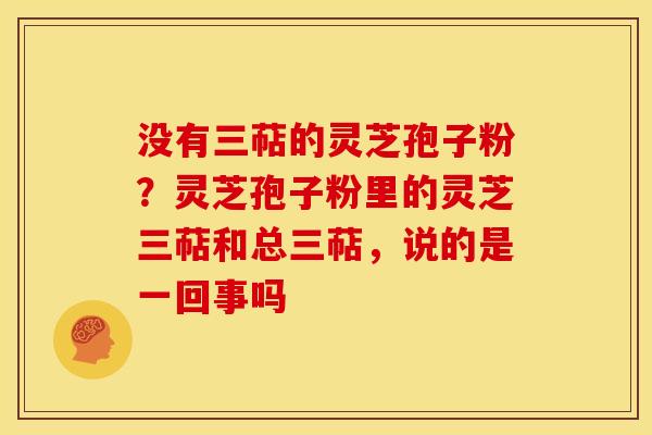 没有三萜的灵芝孢子粉?灵芝孢子粉里的灵芝三萜和总三萜,说的是一回事吗