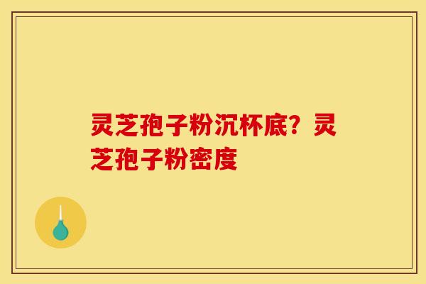 灵芝孢子粉沉杯底?灵芝孢子粉密度
