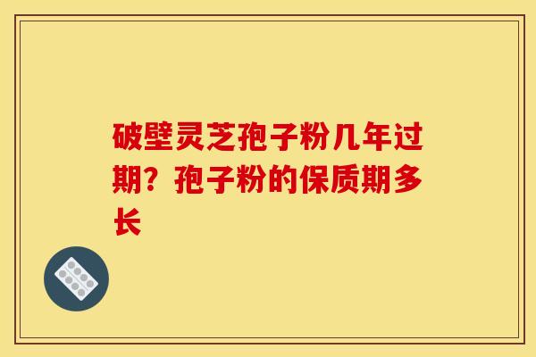 破壁灵芝孢子粉几年过期？孢子粉的保质期多长