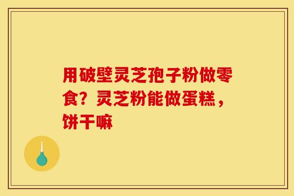 用破壁灵芝孢子粉做零食？灵芝粉能做蛋糕，饼干嘛