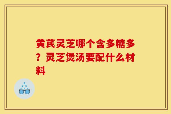 黄芪灵芝哪个含多糖多?灵芝煲汤要配什么材料