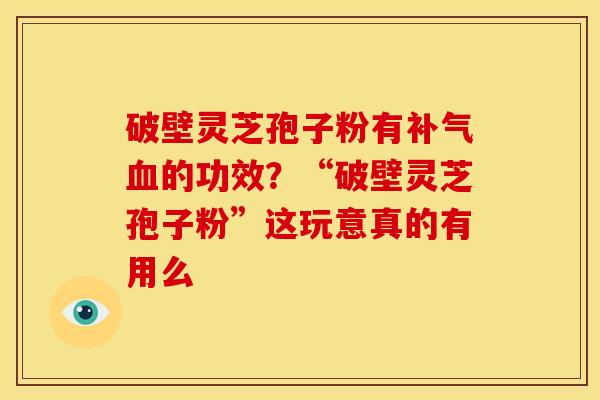 破壁灵芝孢子粉有补气血的功效?“破壁灵芝孢子粉”这玩意真的有用么