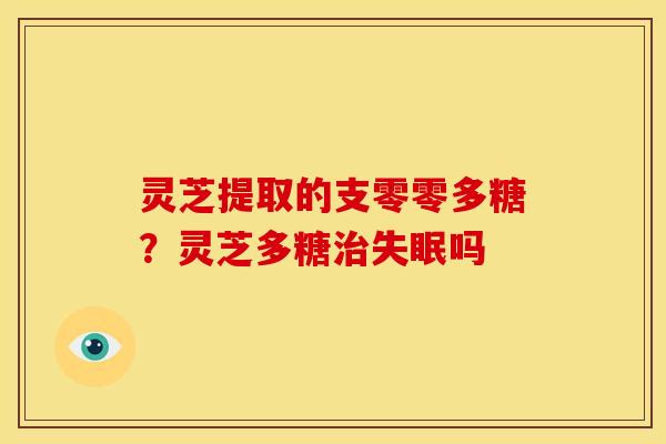 灵芝提取的支零零多糖?灵芝多糖治失眠吗