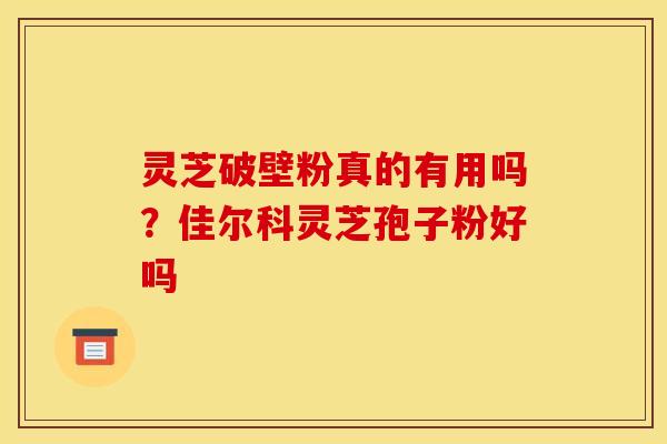 灵芝破壁粉真的有用吗?佳尔科灵芝孢子粉好吗