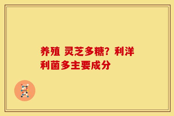 养殖 灵芝多糖？利洋利菌多主要成分