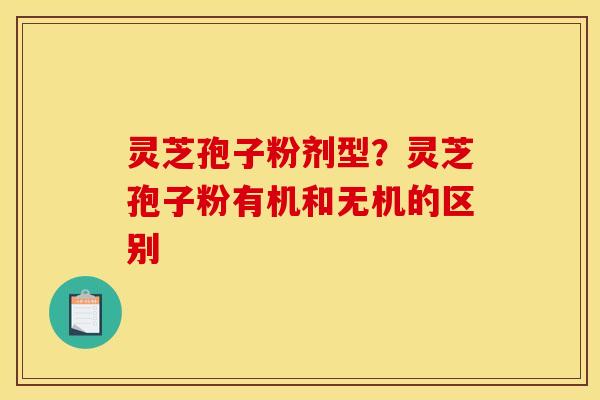 灵芝孢子粉剂型？灵芝孢子粉有机和无机的区别