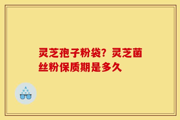 灵芝孢子粉袋?灵芝菌丝粉保质期是多久