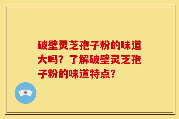 破壁灵芝孢子粉的味道大吗?了解破壁灵芝孢子粉的味道特点?