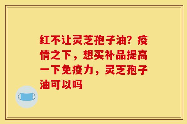 红不让灵芝孢子油？疫情之下，想买补品提高一下免疫力，灵芝孢子油可以吗