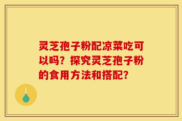 灵芝孢子粉配凉菜吃可以吗?探究灵芝孢子粉的食用方法和搭配?