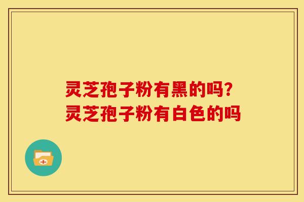 灵芝孢子粉有黑的吗?灵芝孢子粉有白色的吗