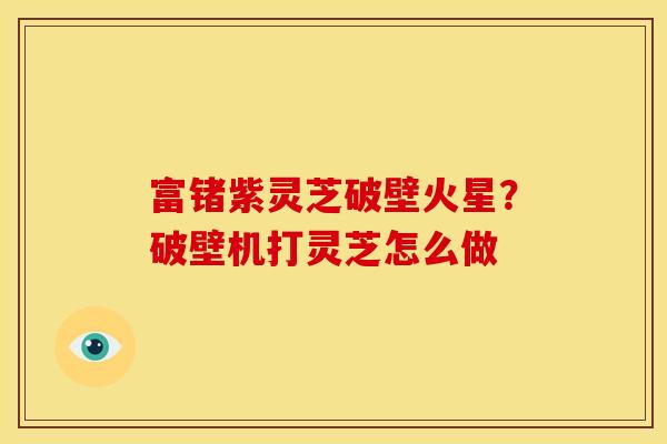富锗紫灵芝破壁火星？破壁机打灵芝怎么做