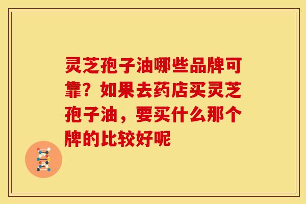 灵芝孢子油哪些品牌可靠？如果去药店买灵芝孢子油，要买什么那个牌的比较好呢