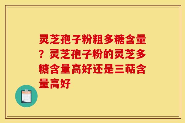 灵芝孢子粉粗多糖含量?灵芝孢子粉的灵芝多糖含量高好还是三萜含量高好
