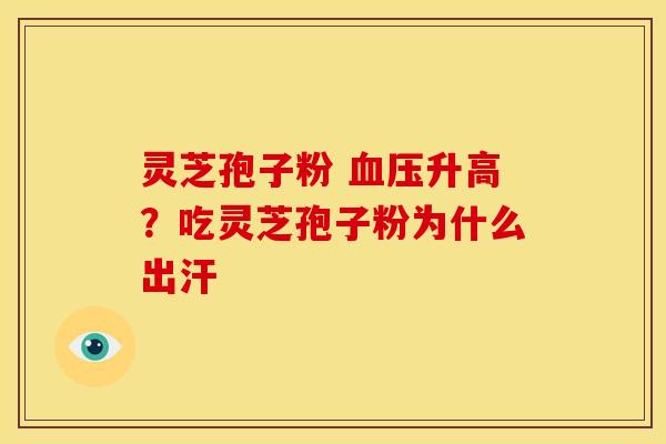 灵芝孢子粉 血压升高？吃灵芝孢子粉为什么出汗