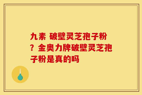 九素 破壁灵芝孢子粉？金奥力牌破壁灵芝孢子粉是真的吗