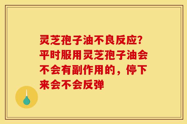灵芝孢子油不良反应?平时服用灵芝孢子油会不会有副作用的,停下来会不会反弹