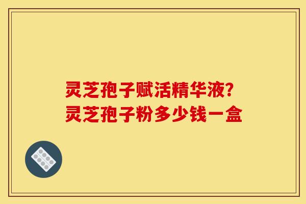 灵芝孢子赋活精华液?灵芝孢子粉多少钱一盒