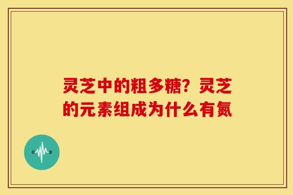 灵芝中的粗多糖?灵芝的元素组成为什么有氮