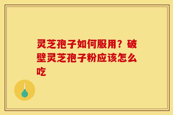 灵芝孢子如何服用？破壁灵芝孢子粉应该怎么吃