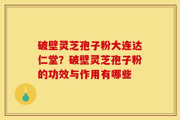 破壁灵芝孢子粉大连达仁堂?破壁灵芝孢子粉的功效与作用有哪些