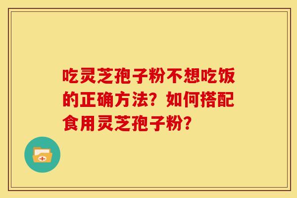 吃灵芝孢子粉不想吃饭的正确方法?如何搭配食用灵芝孢子粉?