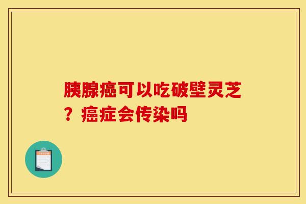 胰腺癌可以吃破壁灵芝？癌症会传染吗