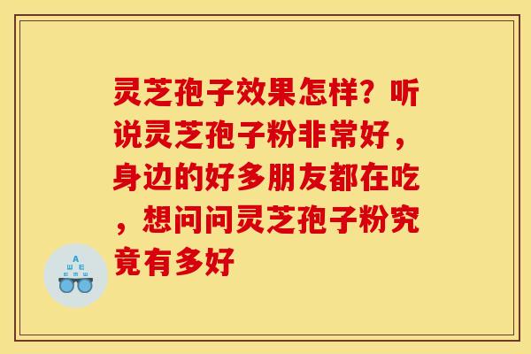 灵芝孢子效果怎样?听说灵芝孢子粉非常好,身边的好多朋友都在吃,想问问灵芝孢子粉究竟有多好