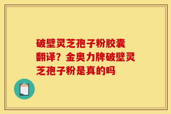 破壁灵芝孢子粉胶囊 翻译?金奥力牌破壁灵芝孢子粉是真的吗