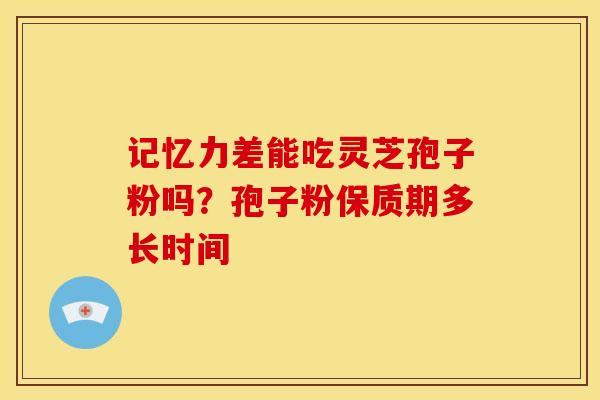 记忆力差能吃灵芝孢子粉吗?孢子粉保质期多长时间