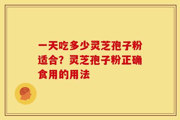 一天吃多少灵芝孢子粉适合？灵芝孢子粉正确食用的用法