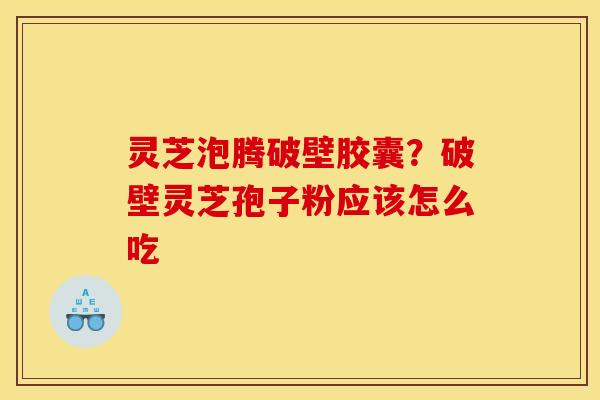 灵芝泡腾破壁胶囊？破壁灵芝孢子粉应该怎么吃
