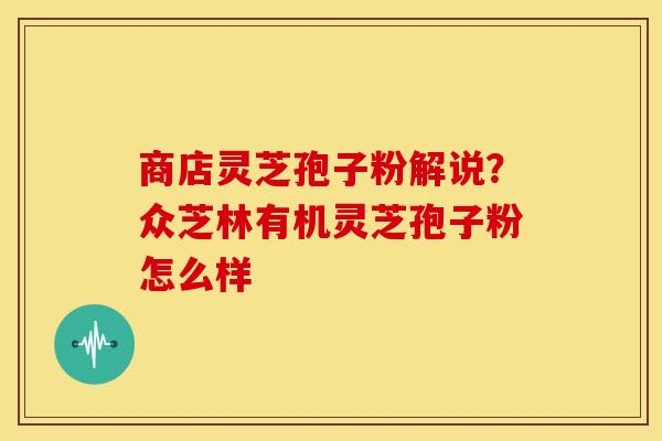 商店灵芝孢子粉解说?众芝林有机灵芝孢子粉怎么样