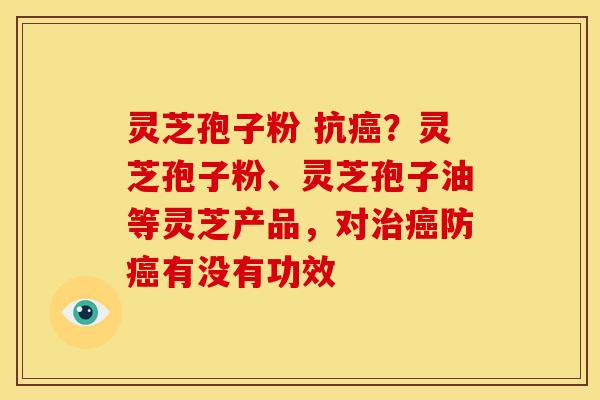 灵芝孢子粉 抗癌?灵芝孢子粉、灵芝孢子油等灵芝产品,对治癌防癌有没有功效